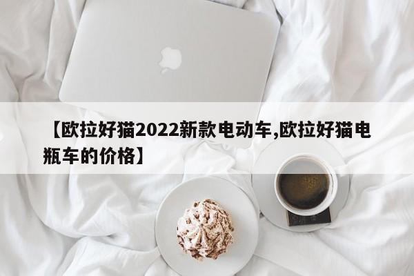 【欧拉好猫2022新款电动车,欧拉好猫电瓶车的价格】