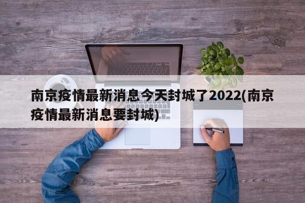 南京疫情最新消息今天封城了2022(南京疫情最新消息要封城)