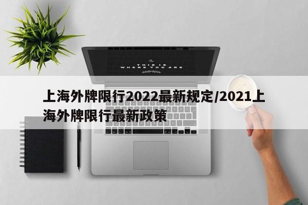 上海外牌限行2022最新规定/2021上海外牌限行最新政策