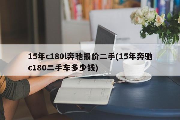 15年c180l奔驰报价二手(15年奔驰c180二手车多少钱)
